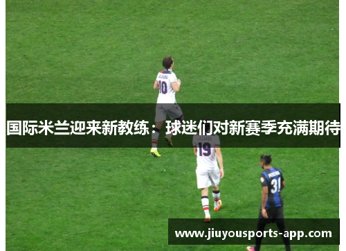 国际米兰迎来新教练：球迷们对新赛季充满期待